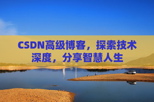 CSDN高级博客，探索技术深度，分享智慧人生
